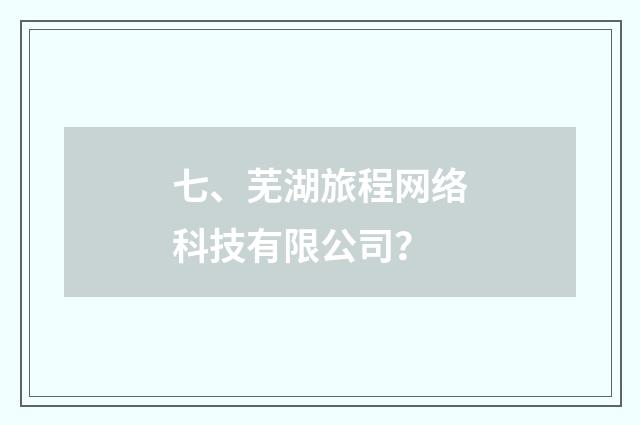 七、芜湖旅程网络科技有限公司?