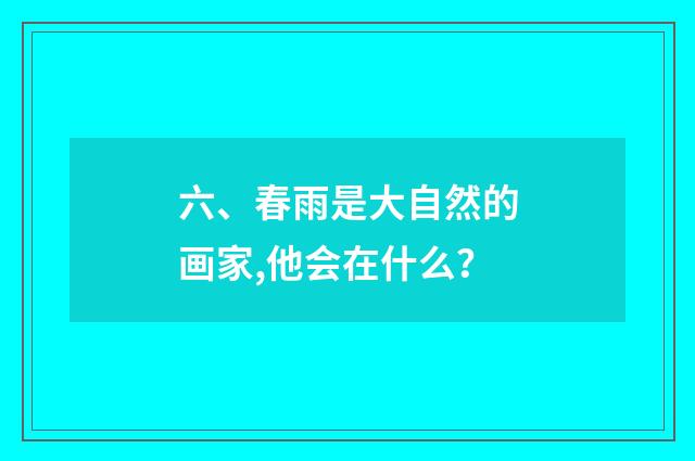 六、春雨是大自然的画家,他会在什么？