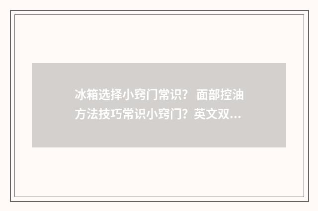 冰箱选择小窍门常识？ 面部控油方法技巧常识小窍门？英文双语对照