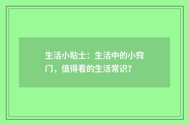 生活小贴士：生活中的小窍门，值得看的生活常识？