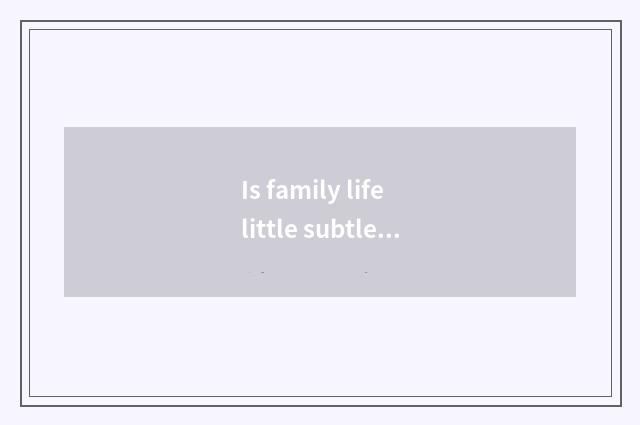 Is family life little subtle move?