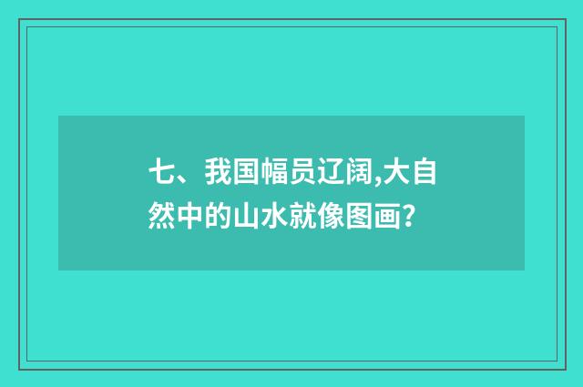 七、我国幅员辽阔,大自然中的山水就像图画？