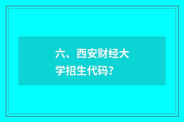 六、西安财经大学招生代码?