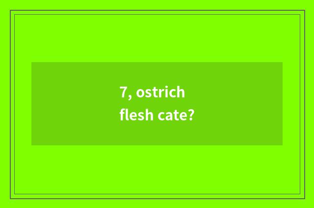 7, ostrich flesh cate?