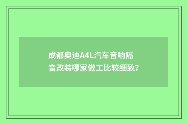 成都奥迪A4L汽车音响隔音改装哪家做工比较细致？
