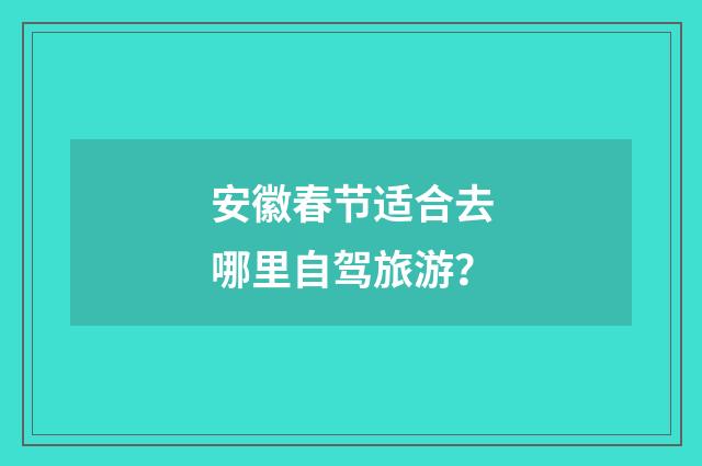 安徽春节适合去哪里自驾旅游?