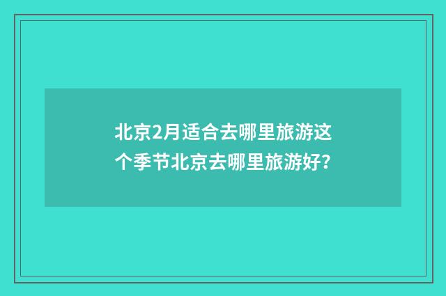 北京2月适合去哪里旅游这个季节北京去哪里旅游好?