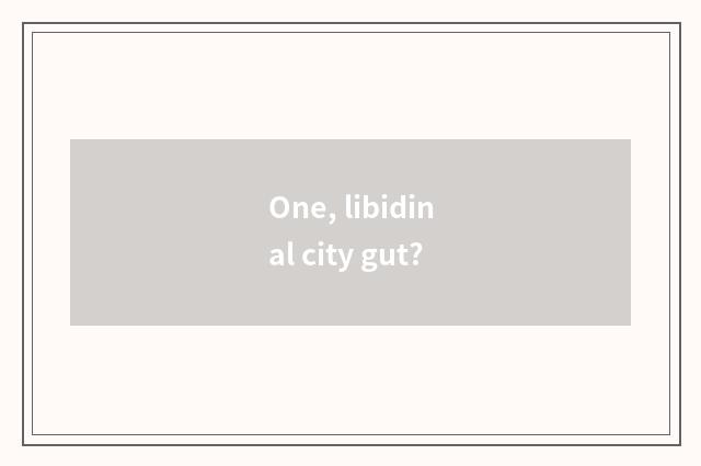 One, libidinal city gut?