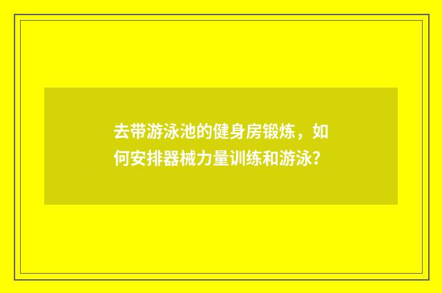 去带游泳池的健身房锻炼，如何安排器械力量训练和游泳？