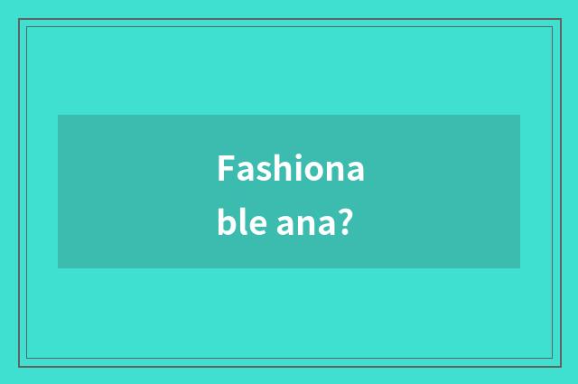 Fashionable ana?