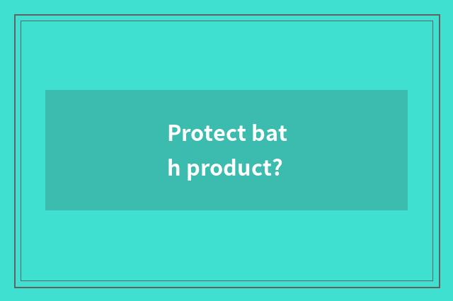Protect bath product?