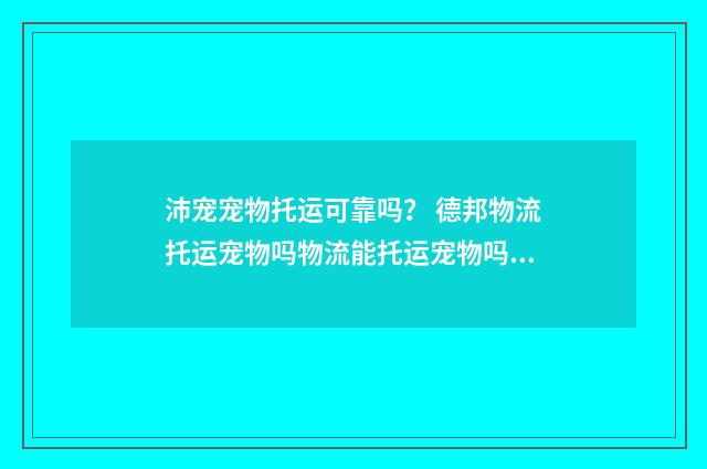 沛宠宠物托运可靠吗? 德邦物流托运宠物吗物流能托运宠物吗?英文双语对照