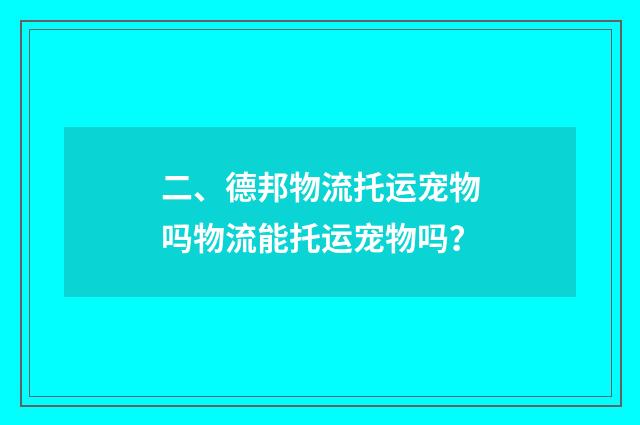 二、德邦物流托运宠物吗物流能托运宠物吗？