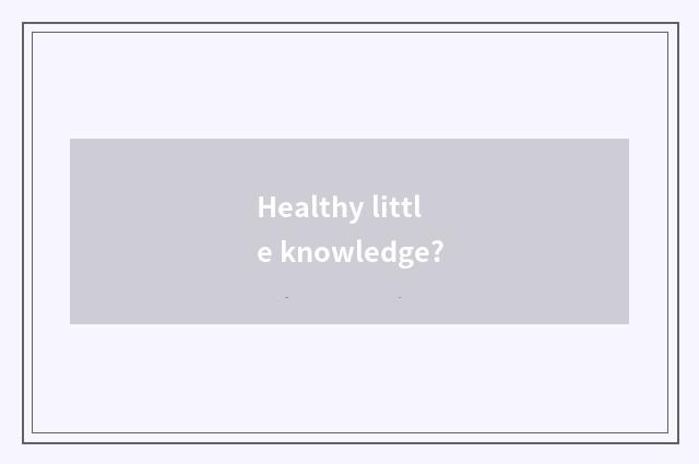 Healthy little knowledge?