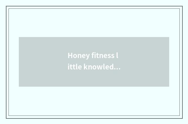 Honey fitness little knowledge?