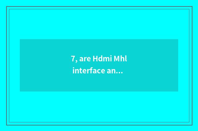 7, are Hdmi Mhl interface and Hdmi interface general?
