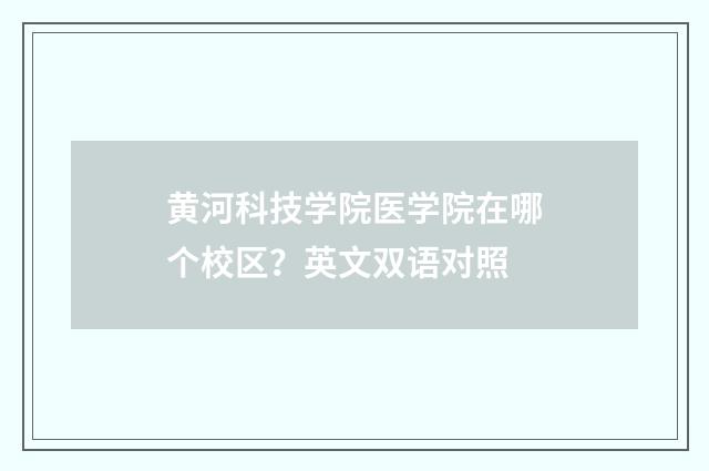 黄河科技学院医学院在哪个校区？英文双语对照