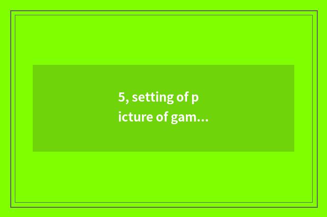 5, setting of picture of game of the world two?