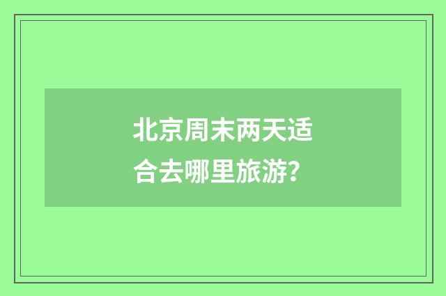 北京周末两天适合去哪里旅游？