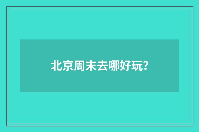 北京周末去哪好玩？