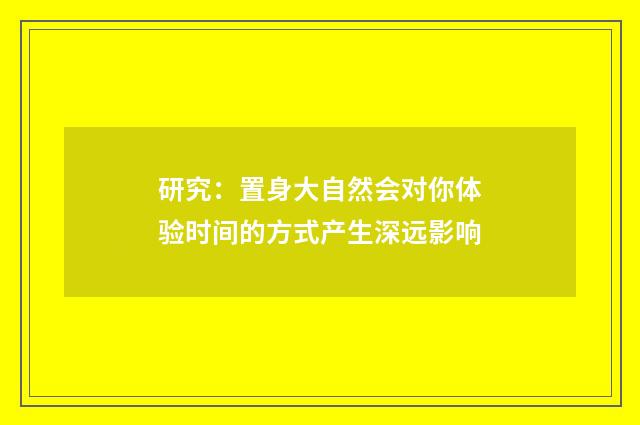 研究：置身大自然会对你体验时间的方式产生深远影响