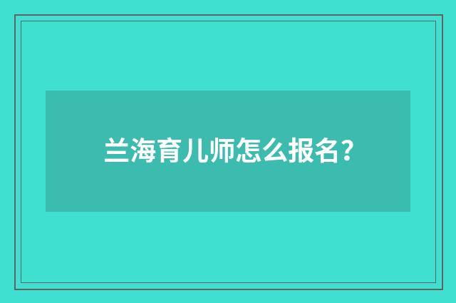 兰海育儿师怎么报名？