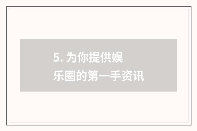 5. 为你提供娱乐圈的第一手资讯