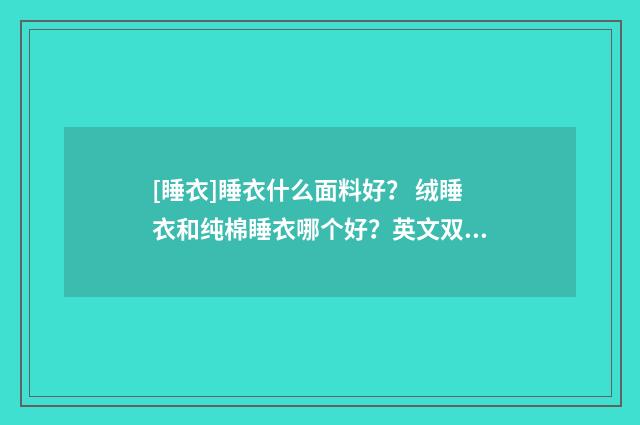 [睡衣]睡衣什么面料好？ 绒睡衣和纯棉睡衣哪个好？英文双语对照