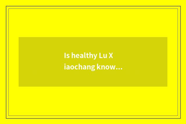 Is healthy Lu Xiaochang known?