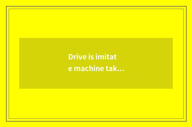 Drive is imitate machine taken an examination of to driving what effect having?
