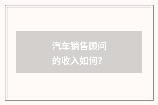 汽车销售顾问的收入如何？