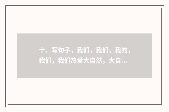 十、写句子,我们,我们,我的,我们,我们热爱大自然,大自然就给我们美的回答?