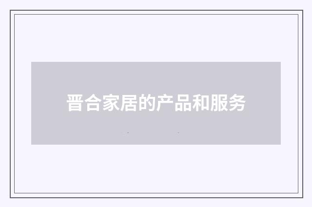晋合家居的产品和服务