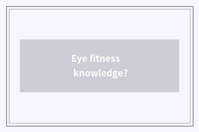 Eye fitness knowledge?