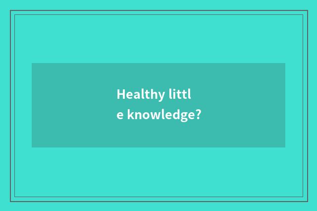 Healthy little knowledge?