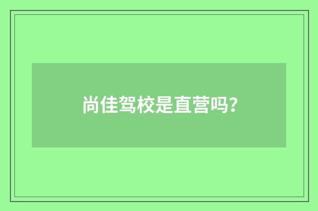 尚佳驾校是直营吗？