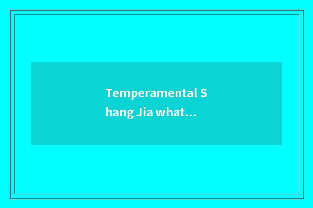 Temperamental Shang Jia what meaning?