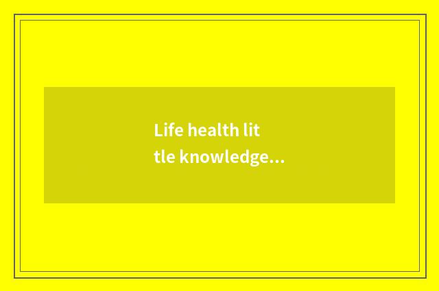 Life health little knowledge?