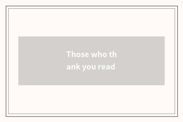 Those who thank you read