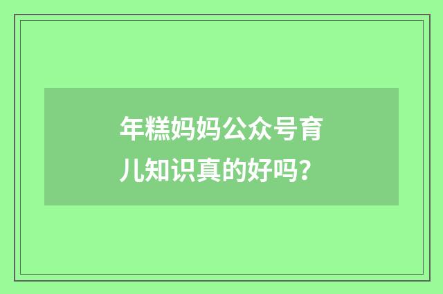 年糕妈妈公众号育儿知识真的好吗？