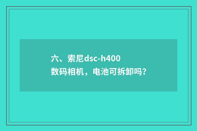 六、索尼dsc-h400数码相机，电池可拆卸吗？