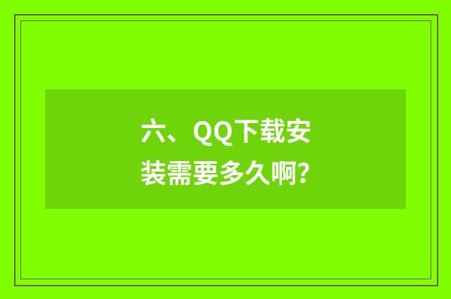 六、QQ下载安装需要多久啊？