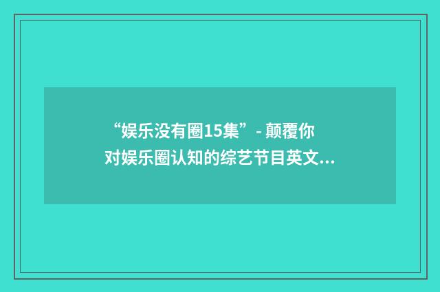 “娱乐没有圈15集”- 颠覆你对娱乐圈认知的综艺节目英文双语对照