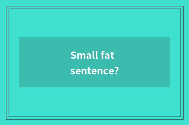 Small fat sentence?