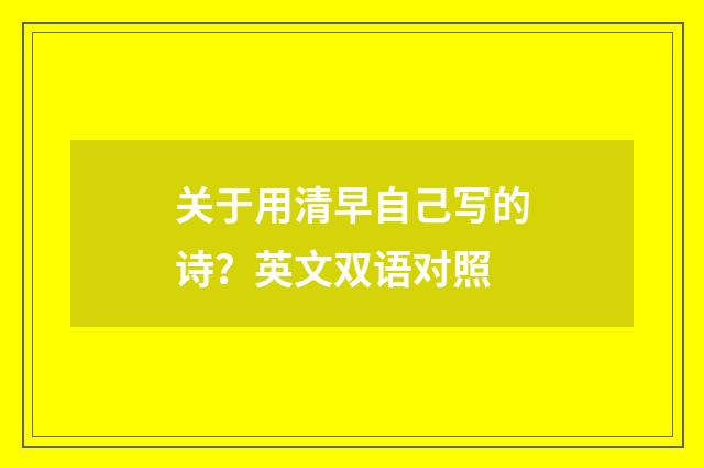 关于用清早自己写的诗?英文双语对照