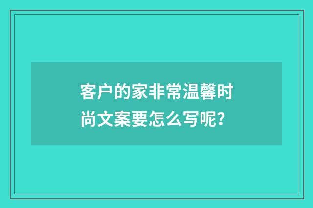 客户的家非常温馨时尚文案要怎么写呢?