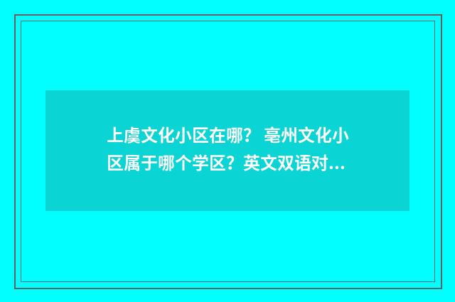 上虞文化小区在哪？ 亳州文化小区属于哪个学区？英文双语对照