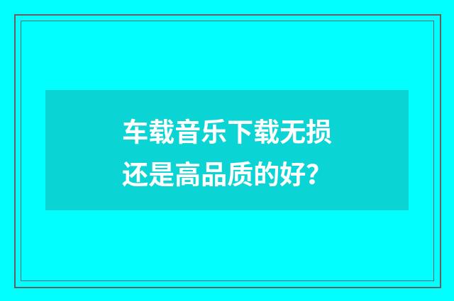 车载音乐下载无损还是高品质的好？