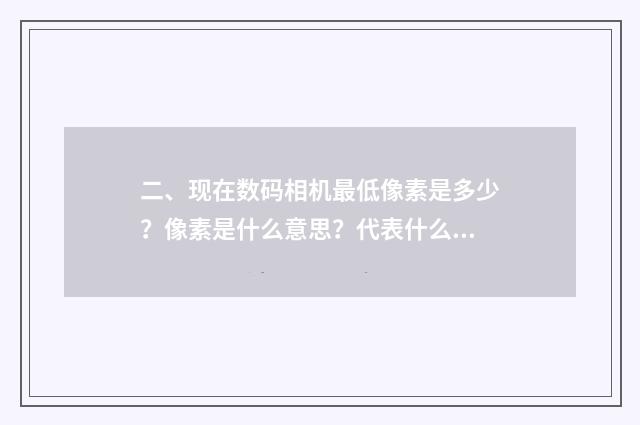 二、现在数码相机最低像素是多少？像素是什么意思？代表什么？谢谢？