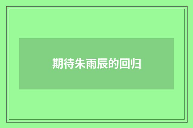 期待朱雨辰的回归